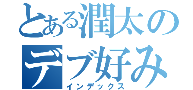 とある潤太のデブ好み（インデックス）