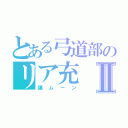 とある弓道部のリア充Ⅱ（爆ムーン）