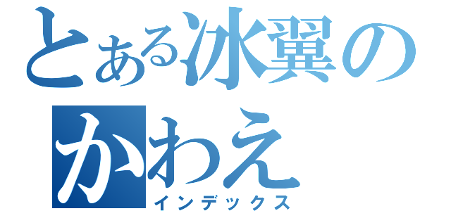 とある冰翼のかわえ（インデックス）