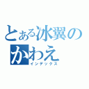 とある冰翼のかわえ（インデックス）