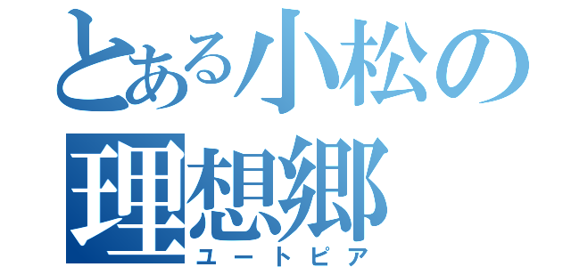 とある小松の理想郷（ユートピア）