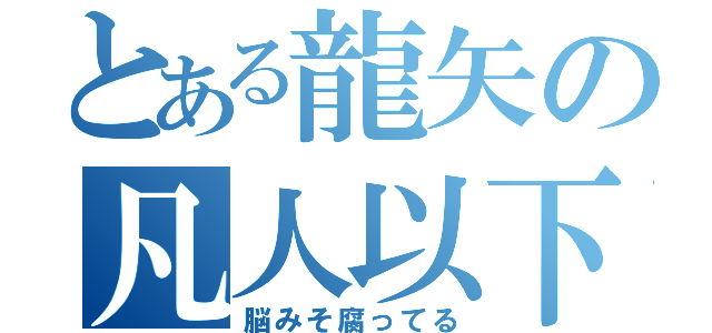 とある龍矢の凡人以下（脳みそ腐ってる）