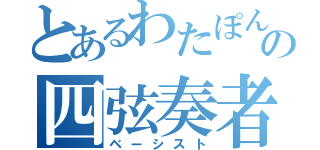 とあるわたぽんの四弦奏者（ベーシスト）