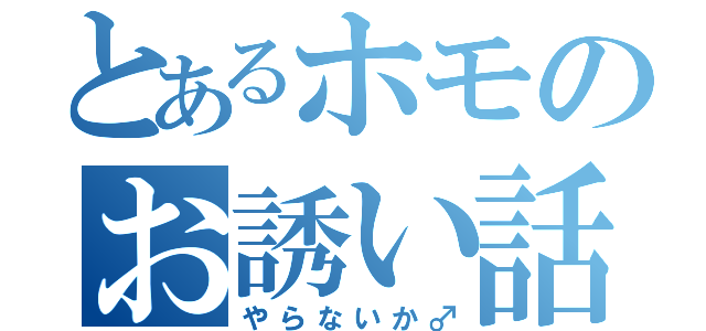 とあるホモのお誘い話し（やらないか♂）