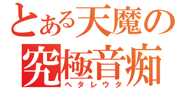 とある天魔の究極音痴（ヘタレウタ）