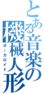 とある音楽の機械人形（ボーカロイド）