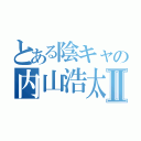 とある陰キャの内山浩太朗Ⅱ（）