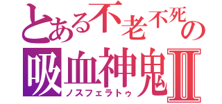 とある不老不死の吸血神鬼Ⅱ（ノスフェラトゥ）