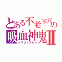 とある不老不死の吸血神鬼Ⅱ（ノスフェラトゥ）