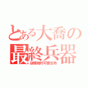 とある大喬の最終兵器（謎樣般的可愛生物）