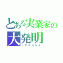 とある実業家の大発明（ｉＰｈｏｎｅ）