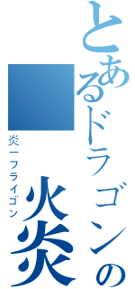 とあるドラゴンの絶対火炎（炎－フライゴン）