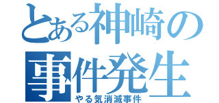 とある神崎の事件発生（やる気消滅事件）