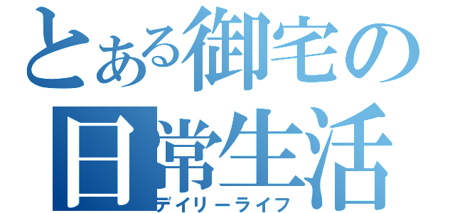 とある御宅の日常生活（デイリーライフ）