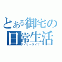 とある御宅の日常生活（デイリーライフ）