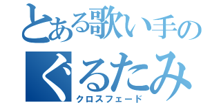 とある歌い手のぐるたみん（クロスフェード）