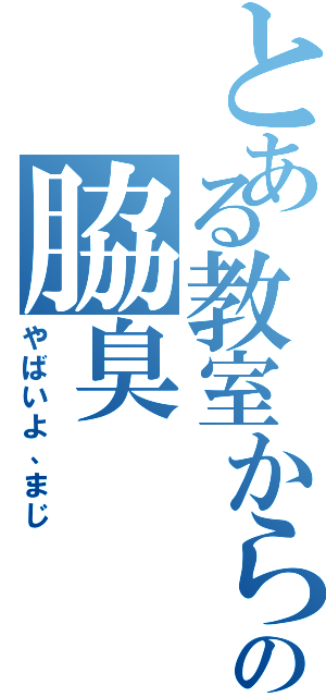 とある教室から臭う謎の脇臭（やばいよ、まじ）