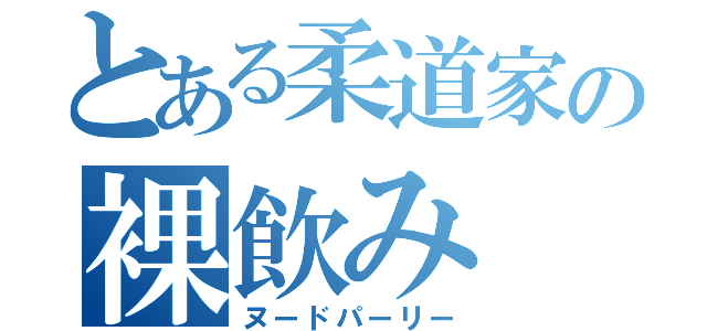 とある柔道家の裸飲み（ヌードパーリー）