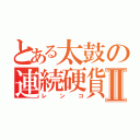 とある太鼓の連続硬貨Ⅱ（レンコ）