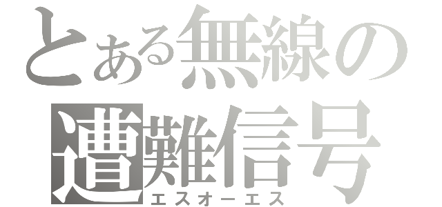 とある無線の遭難信号（エスオーエス）