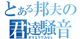 とある邦夫の君達騒音（オマエラウルセェ）