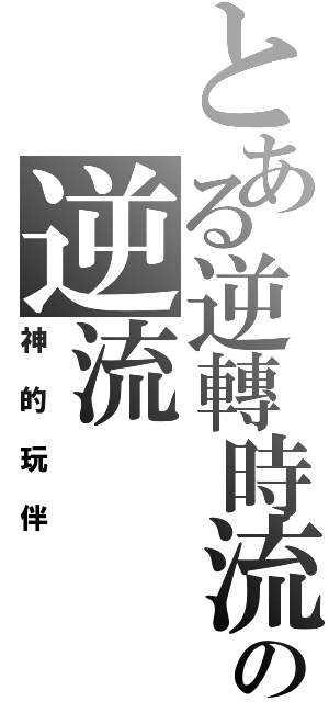 とある逆轉時流の逆流（神的玩伴）