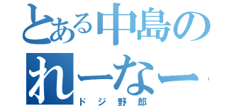 とある中島のれーなー（ドジ野郎）