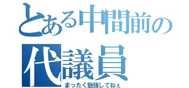 とある中間前の代議員（まったく勉強してねぇ）