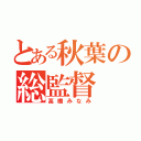 とある秋葉の総監督（高橋みなみ）