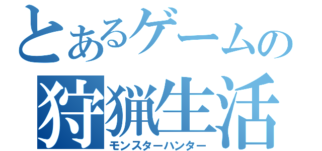 とあるゲームの狩猟生活（モンスターハンター）