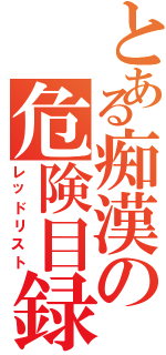 とある痴漢の危険目録（レッドリスト）