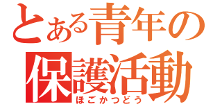 とある青年の保護活動（ほごかつどう）