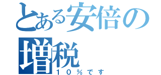 とある安倍の増税（１０％です）