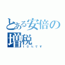 とある安倍の増税（１０％です）