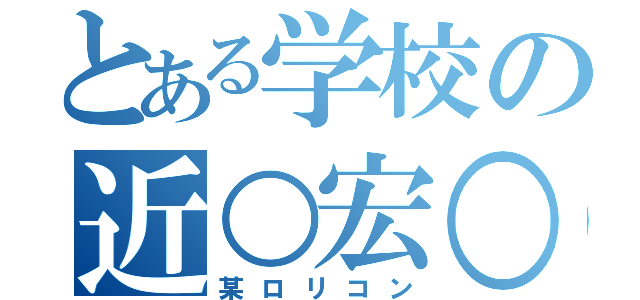 とある学校の近○宏○（某ロリコン）