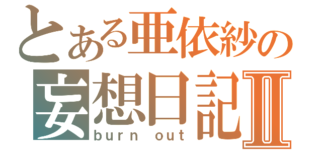 とある亜依紗の妄想日記Ⅱ（ｂｕｒｎ ｏｕｔ）