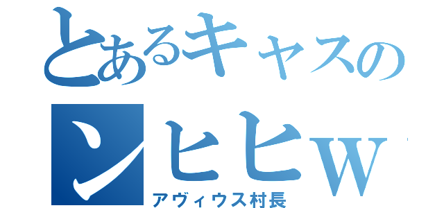 とあるキャスのンヒヒｗ（アヴィウス村長）