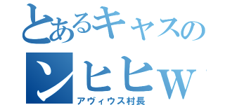 とあるキャスのンヒヒｗ（アヴィウス村長）