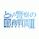 とある警察の職務質問Ⅱ（職権乱用）