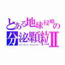 とある地球侵略の分泌顆粒Ⅱ（グリメリウス・プロメテウス）