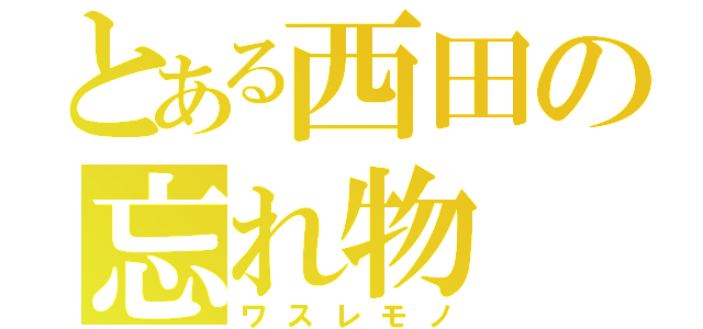 とある西田の忘れ物（ワスレモノ）