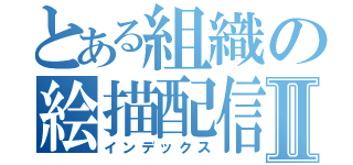 とある組織の絵描配信Ⅱ（インデックス）