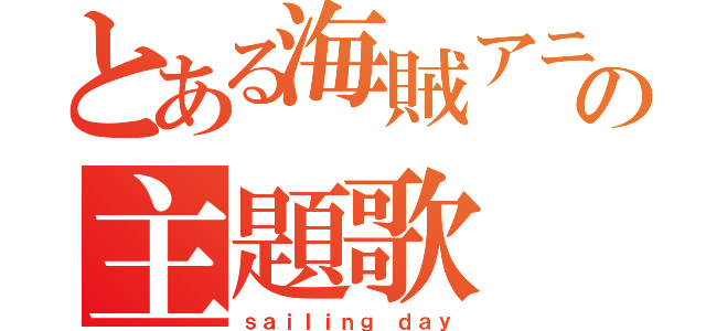 とある海賊アニメの主題歌（ｓａｉｌｉｎｇ ｄａｙ）