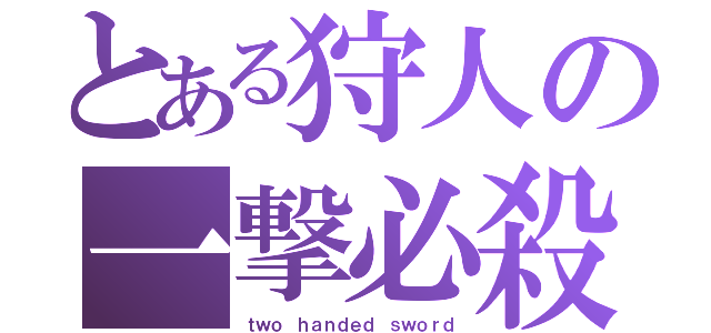 とある狩人の一撃必殺（ｔｗｏ ｈａｎｄｅｄ ｓｗｏｒｄ）