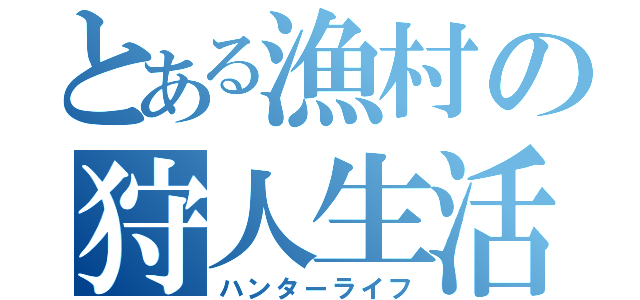 とある漁村の狩人生活（ハンターライフ）