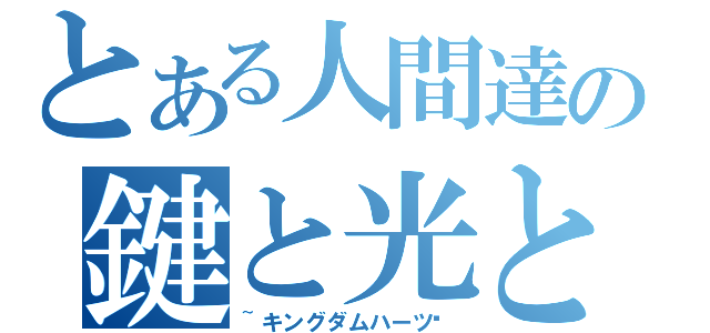 とある人間達の鍵と光と闇（~キングダムハーツ〜）