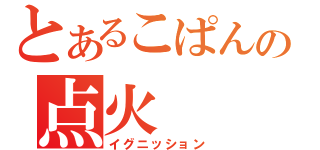 とあるこぱんの点火（イグニッション）