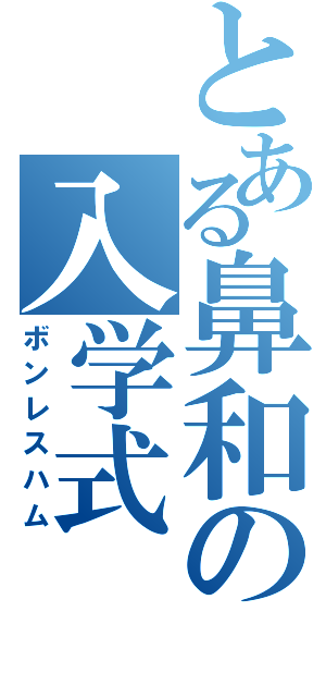 とある鼻和の入学式（ボンレスハム）