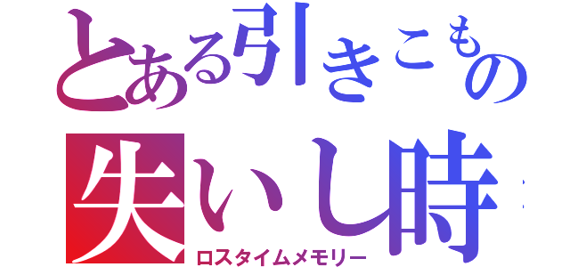 とある引きこもりの失いし時間の記憶（ロスタイムメモリー）