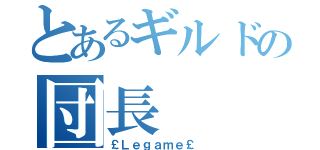 とあるギルドの団長（￡Ｌｅｇａｍｅ￡ ）